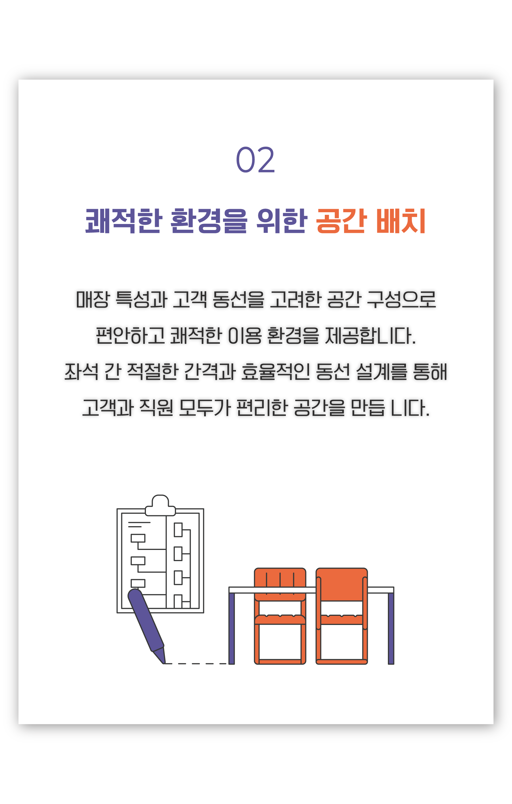 쾌적한 환경을 조성 할 수 있도록 공간 배치 , 매장 평수 대비 무리한 좌석배치를 지양함과 동시에 고객의 안락하고 쾌적한 환경을 제공하며,무선인터넷 환경을 구축하여 실시간 정보 공유가 이루어질 수 있도록 고객의 니즈를 충족시키는 환경을 제공